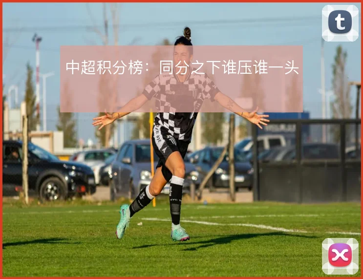 中超积分榜:同分之下谁压谁一头