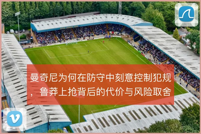 曼奇尼为何在防守中刻意控制犯规,鲁莽上抢背后的代价与风险取舍