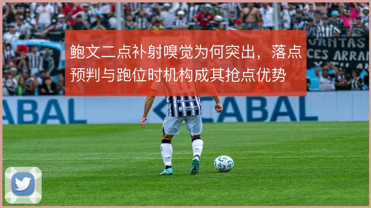 鲍文二点补射嗅觉为何突出,落点预判与跑位时机构成其抢点优势