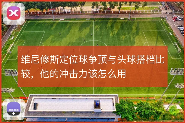 维尼修斯定位球争顶与头球搭档比较，他的冲击力该怎么用