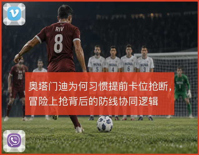 奥塔门迪为何习惯提前卡位抢断，冒险上抢背后的防线协同逻辑