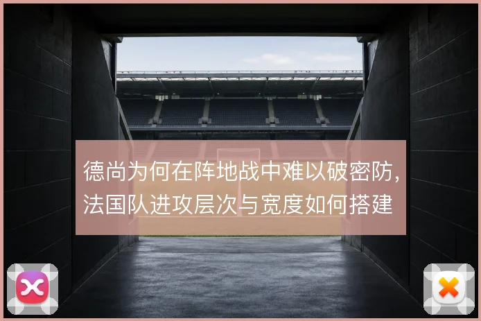 德尚为何在阵地战中难以破密防,法国队进攻层次与宽度如何搭建