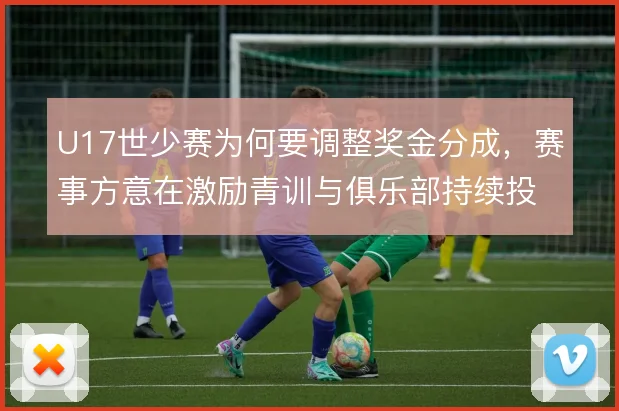U17世少赛为何要调整奖金分成，赛事方意在激励青训与俱乐部持续投入