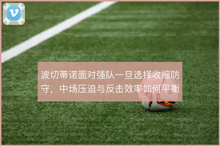 波切蒂诺面对强队一旦选择收缩防守，中场压迫与反击效率如何平衡