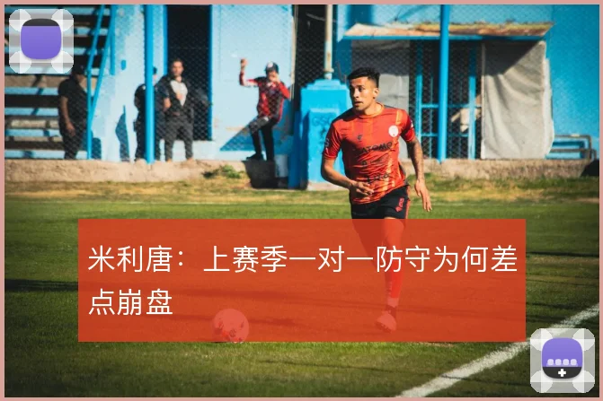 米利唐：上赛季一对一防守为何差点崩盘