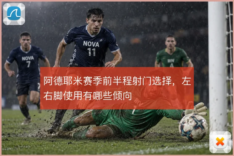 阿德耶米赛季前半程射门选择，左右脚使用有哪些倾向