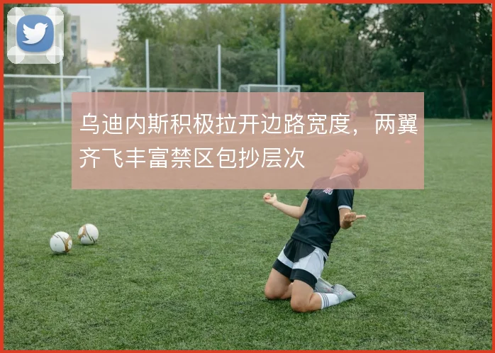 乌迪内斯积极拉开边路宽度，两翼齐飞丰富禁区包抄层次