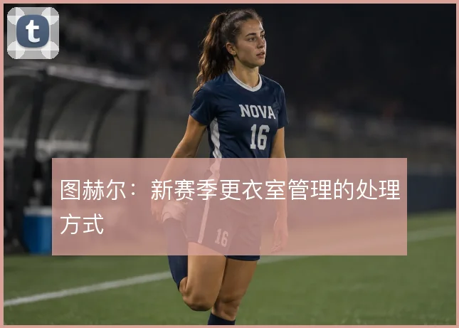 图赫尔：新赛季更衣室管理的处理方式