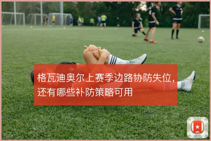 格瓦迪奥尔上赛季边路协防失位,还有哪些补防策略可用