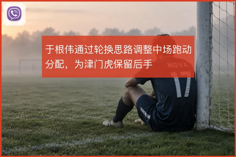 于根伟通过轮换思路调整中场跑动分配，为津门虎保留后手