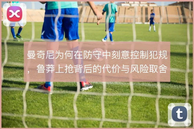 曼奇尼为何在防守中刻意控制犯规,鲁莽上抢背后的代价与风险取舍