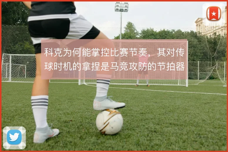 科克为何能掌控比赛节奏，其对传球时机的拿捏是马竞攻防的节拍器