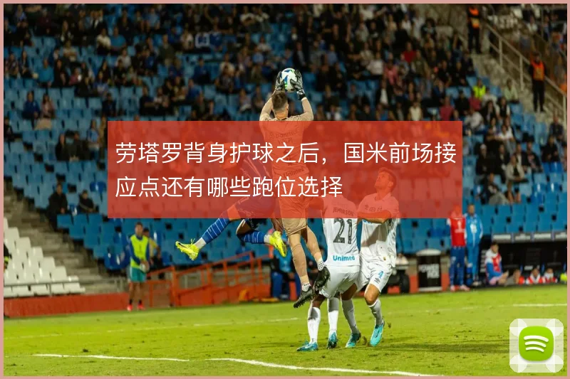 劳塔罗背身护球之后，国米前场接应点还有哪些跑位选择