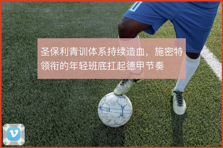 圣保利青训体系持续造血，施密特领衔的年轻班底扛起德甲节奏