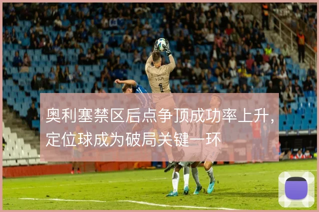奥利塞禁区后点争顶成功率上升,定位球成为破局关键一环