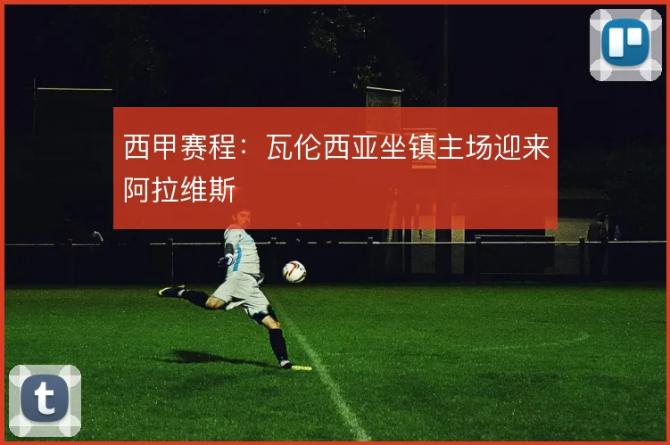西甲赛程:瓦伦西亚坐镇主场迎来阿拉维斯