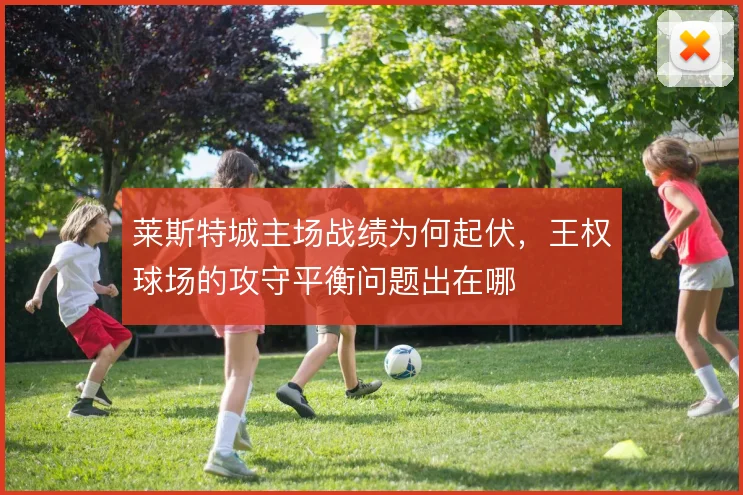 莱斯特城主场战绩为何起伏，王权球场的攻守平衡问题出在哪