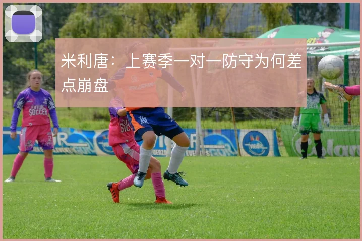 米利唐：上赛季一对一防守为何差点崩盘