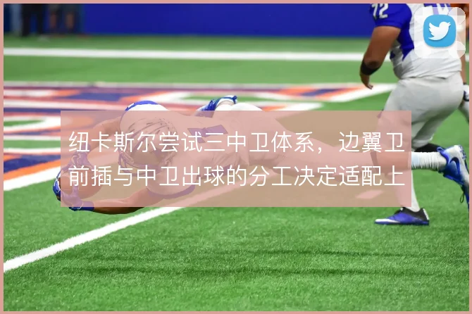 纽卡斯尔尝试三中卫体系，边翼卫前插与中卫出球的分工决定适配上限