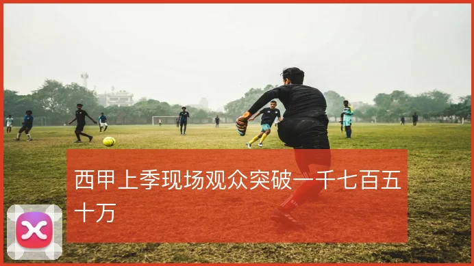 西甲上季现场观众突破一千七百五十万
