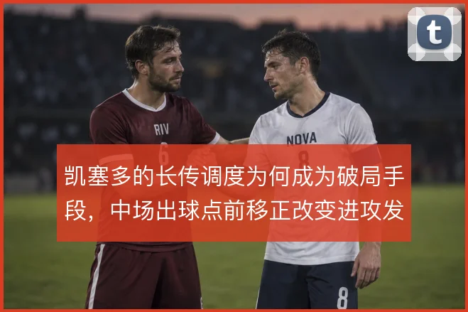 凯塞多的长传调度为何成为破局手段，中场出球点前移正改变进攻发起方式