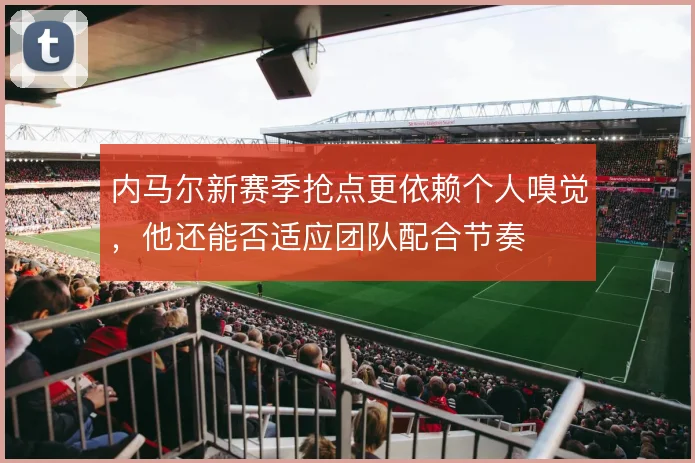 内马尔新赛季抢点更依赖个人嗅觉，他还能否适应团队配合节奏