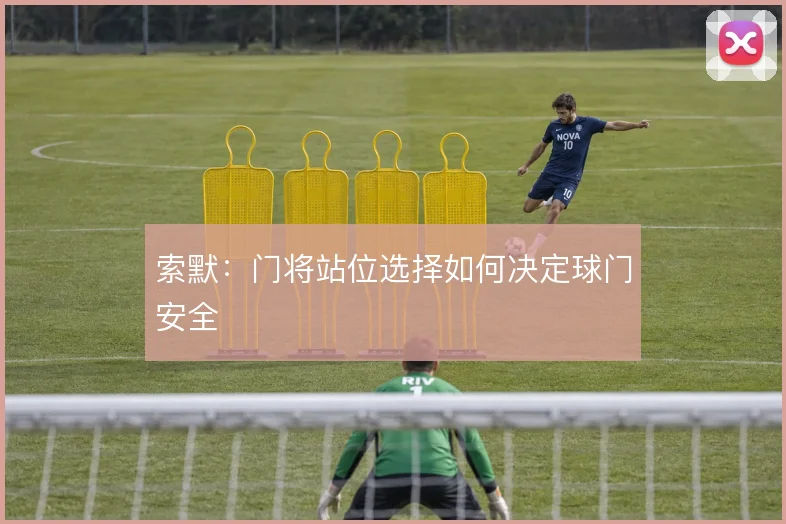 索默:门将站位选择如何决定球门安全