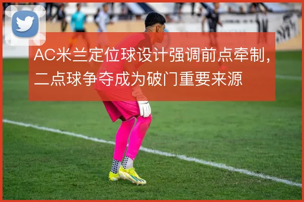 AC米兰定位球设计强调前点牵制，二点球争夺成为破门重要来源
