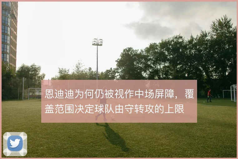 恩迪迪为何仍被视作中场屏障，覆盖范围决定球队由守转攻的上限