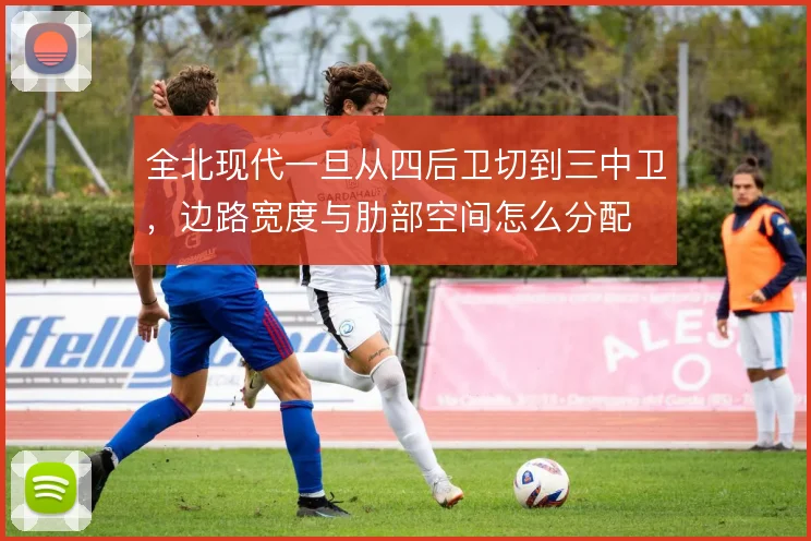 全北现代一旦从四后卫切到三中卫，边路宽度与肋部空间怎么分配