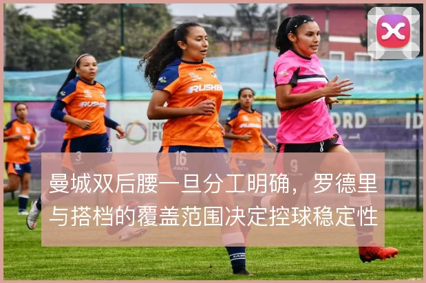 曼城双后腰一旦分工明确，罗德里与搭档的覆盖范围决定控球稳定性