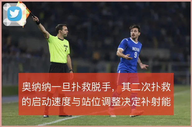 奥纳纳一旦扑救脱手，其二次扑救的启动速度与站位调整决定补射能否被封堵