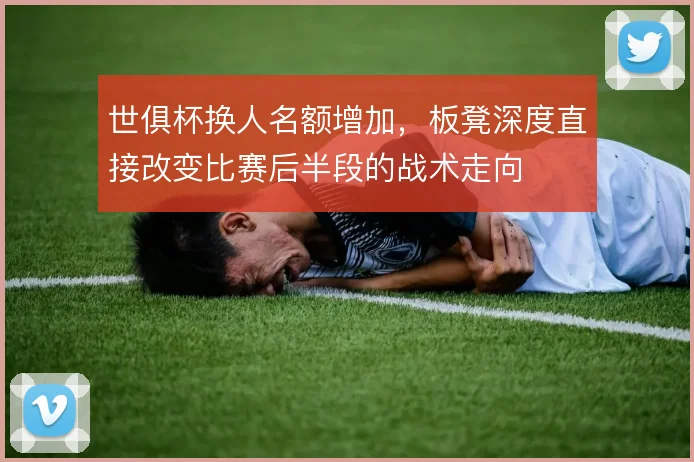 世俱杯换人名额增加，板凳深度直接改变比赛后半段的战术走向
