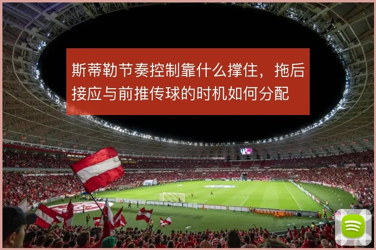 斯蒂勒节奏控制靠什么撑住,拖后接应与前推传球的时机如何分配