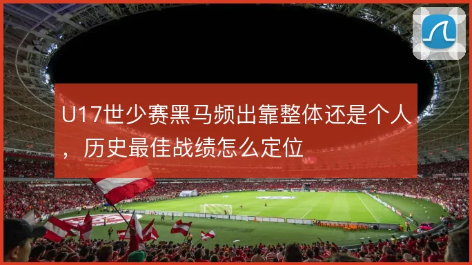 U17世少赛黑马频出靠整体还是个人，历史最佳战绩怎么定位