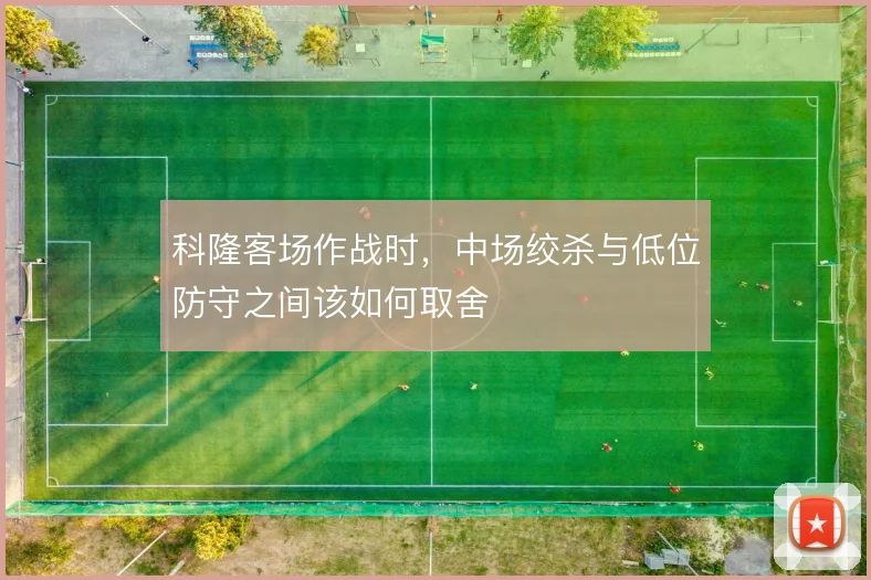 科隆客场作战时，中场绞杀与低位防守之间该如何取舍